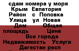 сдам номера у моря Крым, Евпатория › Район ­ с. Поповка › Улица ­ ул. Новая  › Дом ­ 49 › Общая площадь ­ 150 › Цена ­ 1 000 - Все города Недвижимость » Услуги   . Дагестан респ.,Дагестанские Огни г.